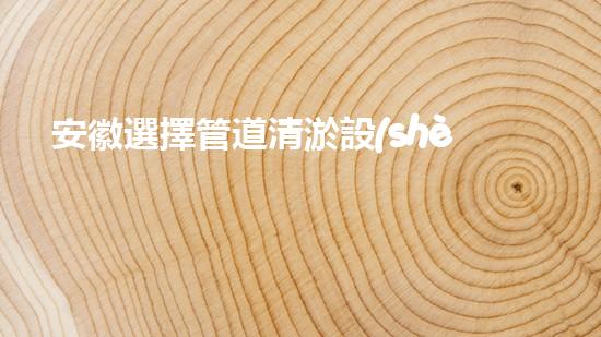 安徽選擇管道清淤設(shè)備管道清淤新技術(shù)助力環(huán)保事業(yè)！